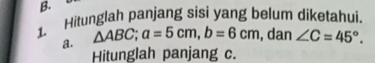 Hitunglah panjang sisi yang belum diketahui. 
a. △ ABC; a=5cm, b=6cm , dan ∠ C=45°. 
Hitunglah panjang c.