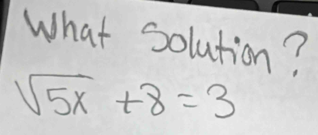 What Solution?
sqrt(5x)+8=3