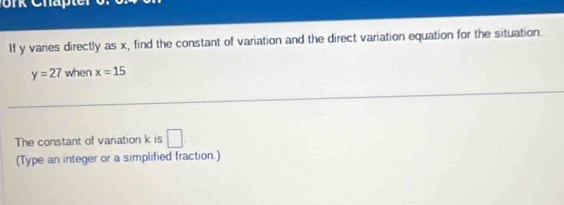 If y varies directly as x, find the constant of variation and the direct variation equation for the situation.
y=27 when x=15
The constant of variation k is □
(Type an integer or a simplified fraction.)