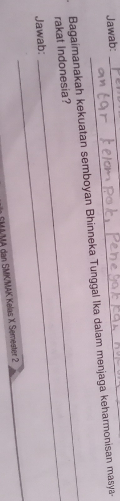 Jawab:__ 
Bagaimanakah kekuatan semboyan Bhinneka Tunggal Ika dalam menjaga keharmonisan masya- 
rakat Indonesia? 
Jawab: 
_ 
SMA/MA dan SMK/MAK Kelas X Semester 2 
_