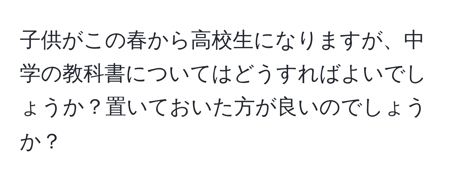 子供がこの春から高校生になりますが、中学の教科書についてはどうすればよいでしょうか？置いておいた方が良いのでしょうか？