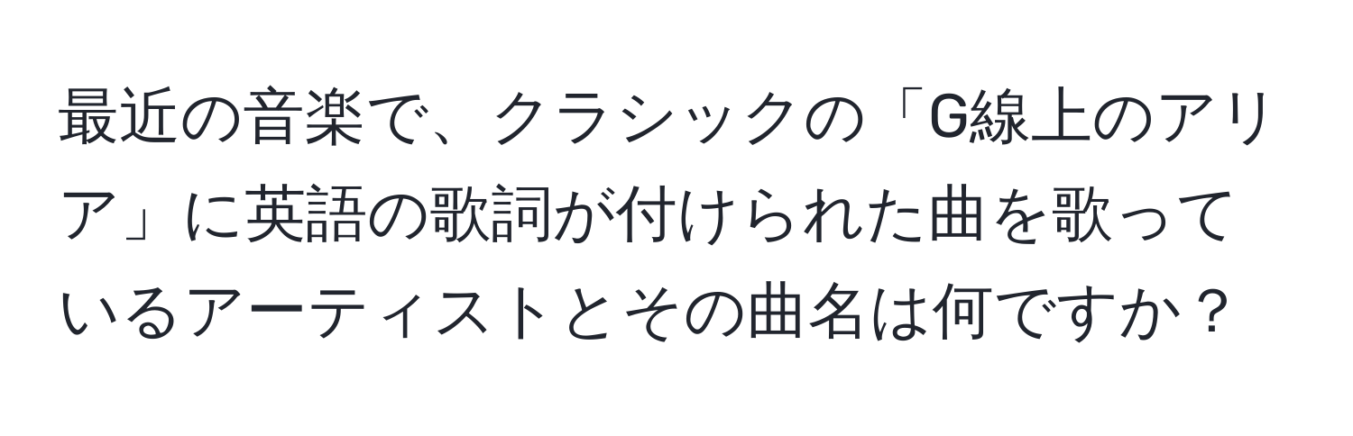 最近の音楽で、クラシックの「G線上のアリア」に英語の歌詞が付けられた曲を歌っているアーティストとその曲名は何ですか？