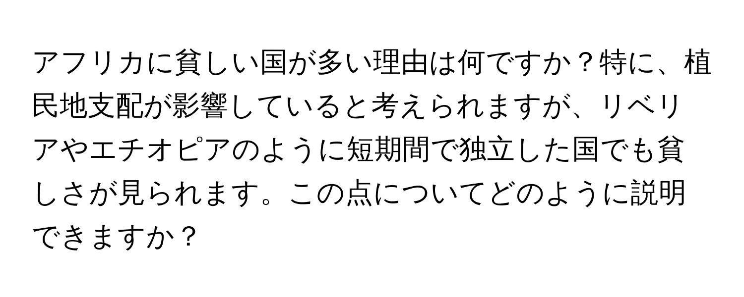 アフリカに貧しい国が多い理由は何ですか？特に、植民地支配が影響していると考えられますが、リベリアやエチオピアのように短期間で独立した国でも貧しさが見られます。この点についてどのように説明できますか？