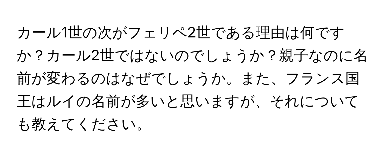 カール1世の次がフェリペ2世である理由は何ですか？カール2世ではないのでしょうか？親子なのに名前が変わるのはなぜでしょうか。また、フランス国王はルイの名前が多いと思いますが、それについても教えてください。