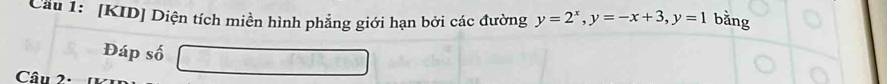 Cầu 1: [KID] Diện tích miền hình phẳng giới hạn bởi các đường y=2^x, y=-x+3, y=1 bằng 
Đáp số 
Câu 2·