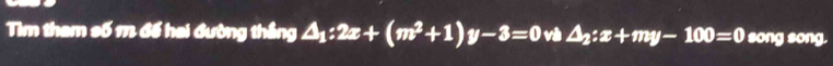 Tìm tham số 1 đế hai đường thắng △ _1:2x+(m^2+1)y-3=0 và △ _2:x+my-100=0 song song.