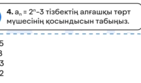 a_n=2^n-3 тізбектін алгашкы τθрт 
мушесінін косьндысьн табыныз.
5
3
2