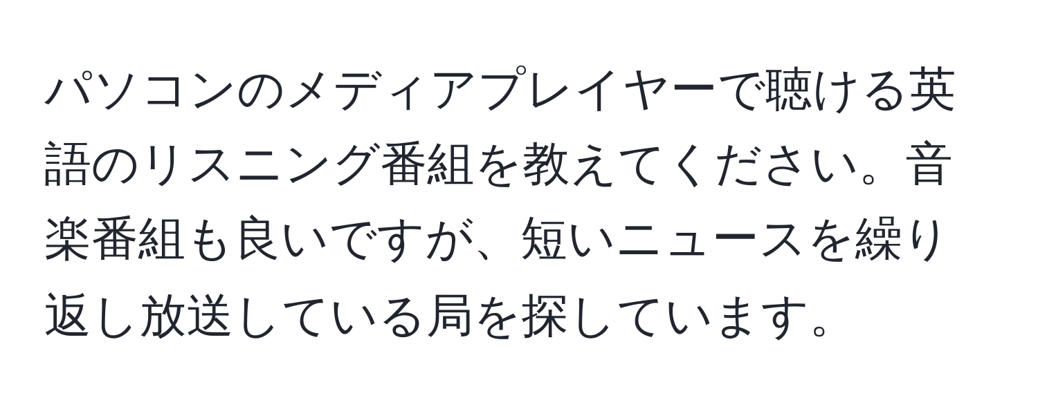 パソコンのメディアプレイヤーで聴ける英語のリスニング番組を教えてください。音楽番組も良いですが、短いニュースを繰り返し放送している局を探しています。