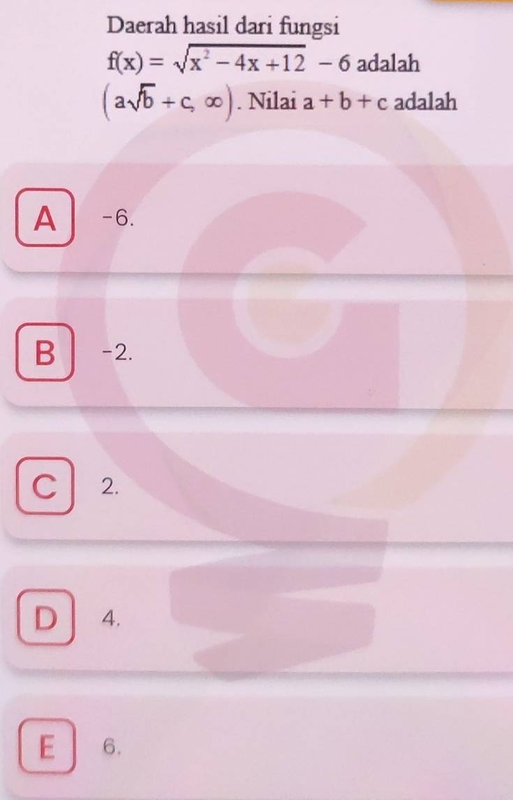 Daerah hasil dari fungsi
f(x)=sqrt(x^2-4x+12)-6 adalah
(asqrt(b)+c,∈fty ). Nilai a+b+c adalah
A -6.
B -2.
C 2.
D 4.
E 6.