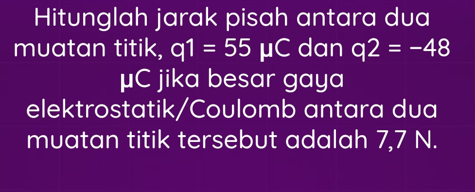 Hitunglah jarak pisah antara dua 
muatan titik, q1=55mu 1 dan q2=-48
(
μC jika besar gaya 
elektrostatik/Coulomb antara dua 
muatan titik tersebut adalah 7,7 N.