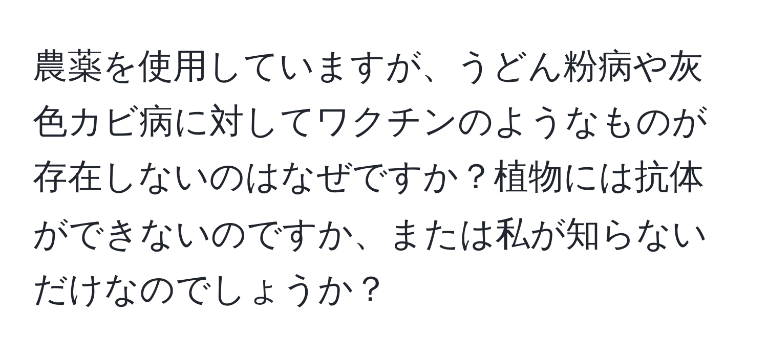 農薬を使用していますが、うどん粉病や灰色カビ病に対してワクチンのようなものが存在しないのはなぜですか？植物には抗体ができないのですか、または私が知らないだけなのでしょうか？