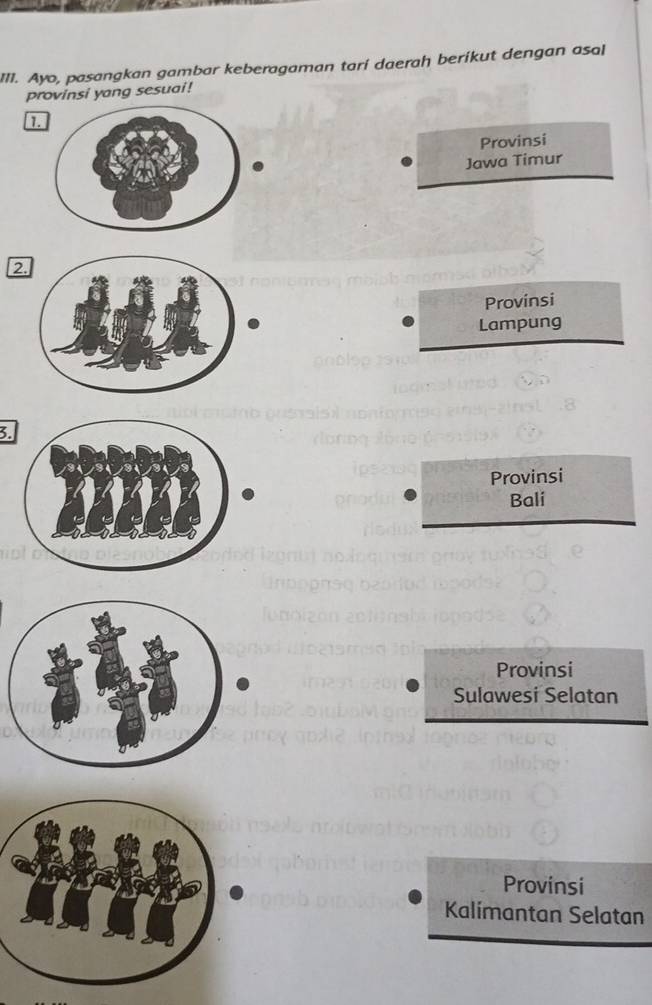 Ayo, pasangkan gambar keberagaman tarí daerah berikut dengan asal
provinsi yang sesuai!
Provinsi
Jawa Timur
2.
Provinsi
Lampung
3.
Provinsi
Bali
Provinsi
Sulawesi Selatan
Provinsi
Kalímantan Selatan