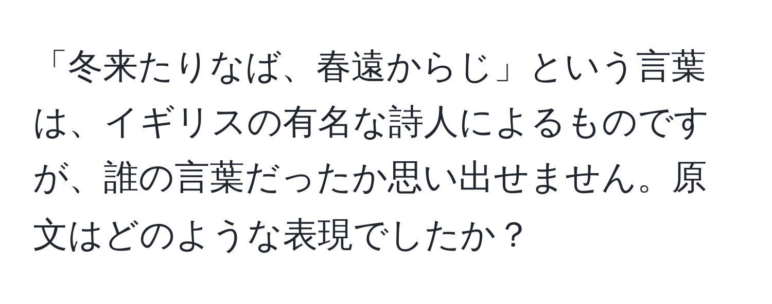 「冬来たりなば、春遠からじ」という言葉は、イギリスの有名な詩人によるものですが、誰の言葉だったか思い出せません。原文はどのような表現でしたか？