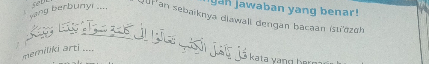 sebe 
yang berbunyi .... 
an jawaban yang benar! 
Qur'an sebaiknya diawali dengan bacaan isti'āzɑh 
Lag _B i Lta gải ját jồ kata vang họi 
memiliki arti ....