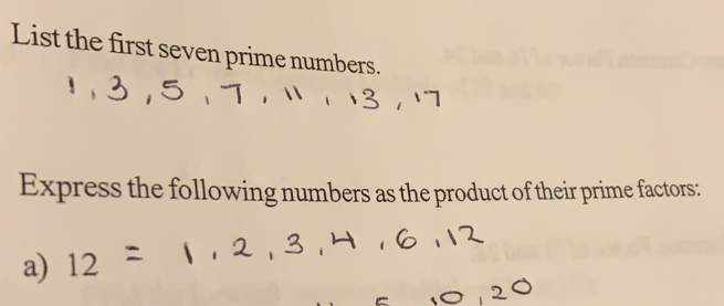 List the first seven prime numbers.
Express the following numbers as the product of their prime factors::
a) 12