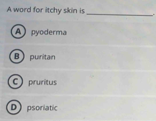 A word for itchy skin is_
_.
Apyoderma
Bpuritan
Cpruritus
Dpsoriatic