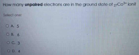 How many unpaired electrons are in the ground state of _27Co^(3+) ion?
Select one:
A. 5
B. 6
C. 3
D. 4