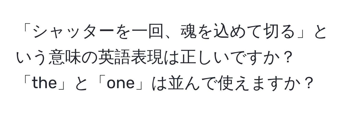 「シャッターを一回、魂を込めて切る」という意味の英語表現は正しいですか？「the」と「one」は並んで使えますか？