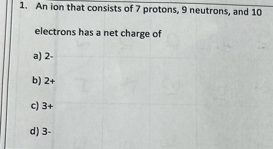 An ion that consists of 7 protons, 9 neutrons, and 10
electrons has a net charge of