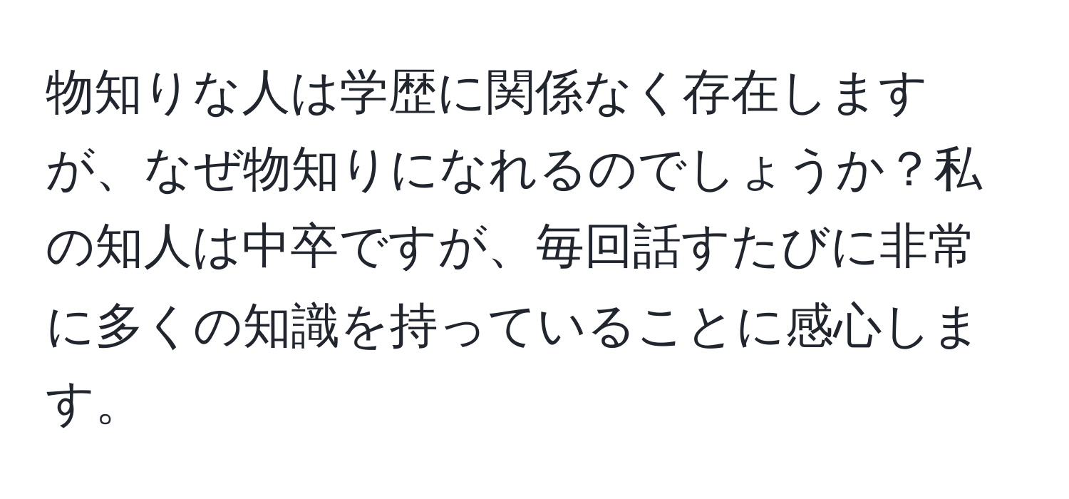 物知りな人は学歴に関係なく存在しますが、なぜ物知りになれるのでしょうか？私の知人は中卒ですが、毎回話すたびに非常に多くの知識を持っていることに感心します。