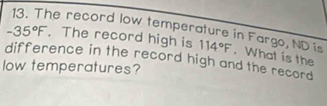 The record low temperature in Fargo, ND is
-35°F. The record high is 114°F. What is the 
difference in the record high and the record 
low temperatures?