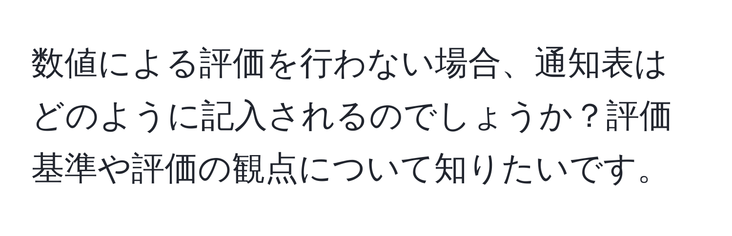 数値による評価を行わない場合、通知表はどのように記入されるのでしょうか？評価基準や評価の観点について知りたいです。