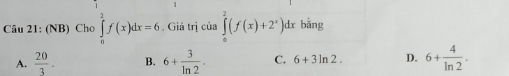 (NB) Cho ∈tlimits _0^(2f(x)dx=6. Giá trị của ∈tlimits _0^2(f(x)+2^x))dx bǎng
A.  20/3 . 6+ 3/ln 2 . C. 6+3ln 2. D. 6+ 4/ln 2 . 
B.