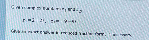 Given complex numbers z_1 and z_2'
z_1=2+2i, z_2=-9-9i
Give an exact answer in reduced fraction form, if necessary.