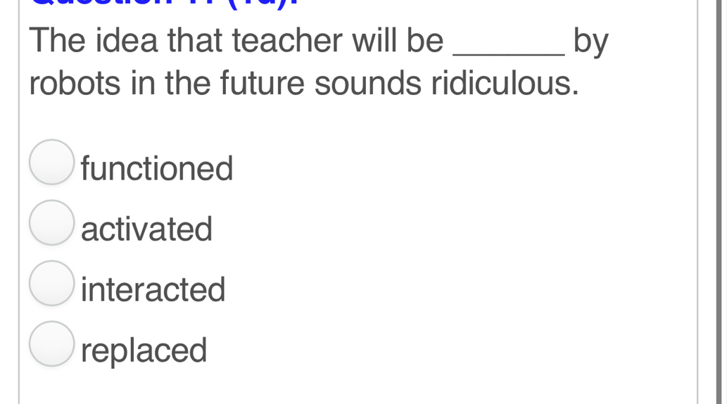 The idea that teacher will be _by
robots in the future sounds ridiculous.
functioned
activated
interacted
replaced