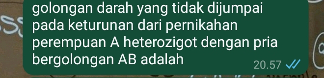 golongan darah yang tidak dijumpai
pada keturunan dari pernikahan
perempuan A heterozigot dengan pria
bergolongan AB adalah 20.57