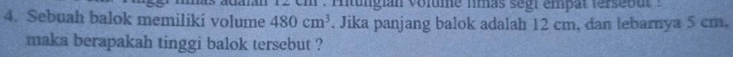 mntungian volume fmas segr empat terseou : 
4. Sebuah balok memiliki volume 480cm^3. Jika panjang balok adalah 12 cm, dan lebarnya 5 cm, 
maka berapakah tinggi balok tersebut ?