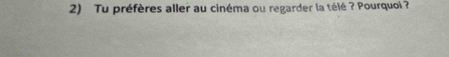 Tu préfères aller au cinéma ou regarder la télé ? Pourquoi ?