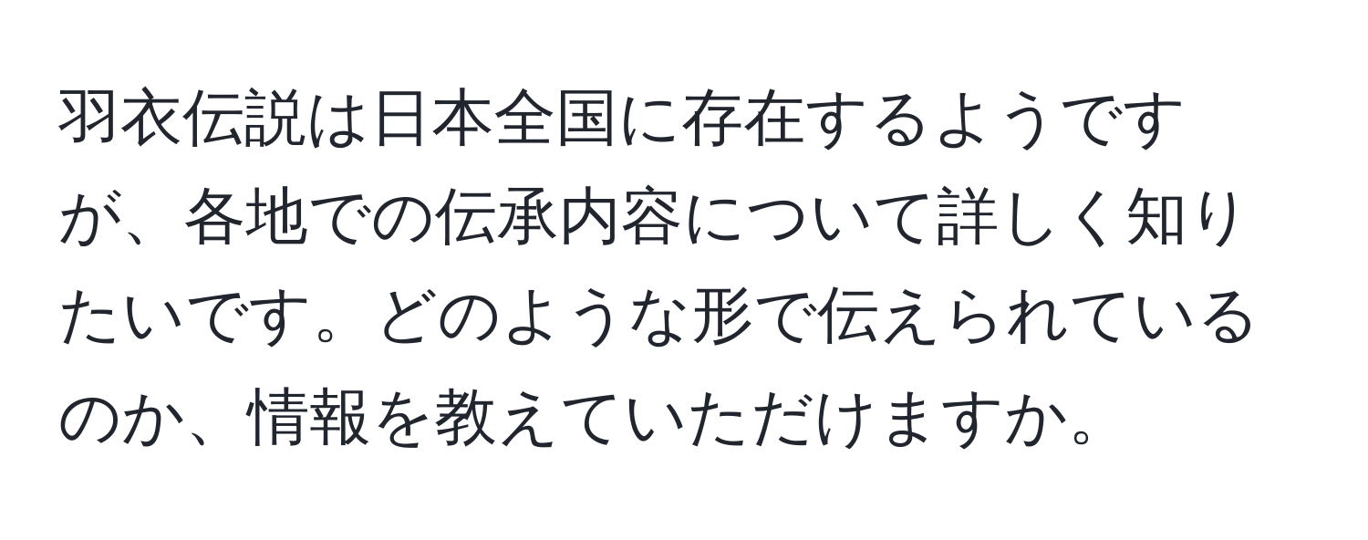 羽衣伝説は日本全国に存在するようですが、各地での伝承内容について詳しく知りたいです。どのような形で伝えられているのか、情報を教えていただけますか。