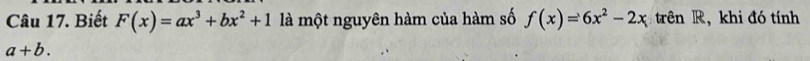 Biết F(x)=ax^3+bx^2+1 là một nguyên hàm của hàm số f(x)=6x^2-2x trên R, khi đó tính
a+b.