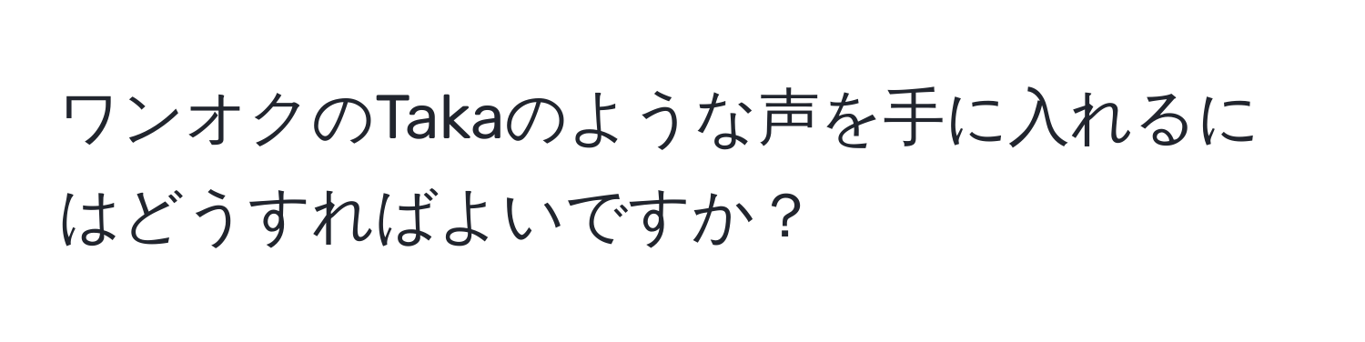 ワンオクのTakaのような声を手に入れるにはどうすればよいですか？