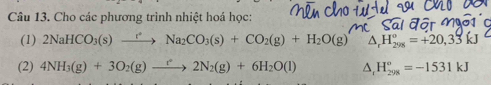 Cho các phương trình nhiệt hoá học: 
(1) 2NaHCO_3(s)to Na_2CO_3(s)+CO_2(g)+H_2O(g) △ _rH_(298)°=+20,33kJ
(2) 4NH_3(g)+3O_2(g)to 2N_2(g)+6H_2O(l) △, H_(298)^o=-1531kJ