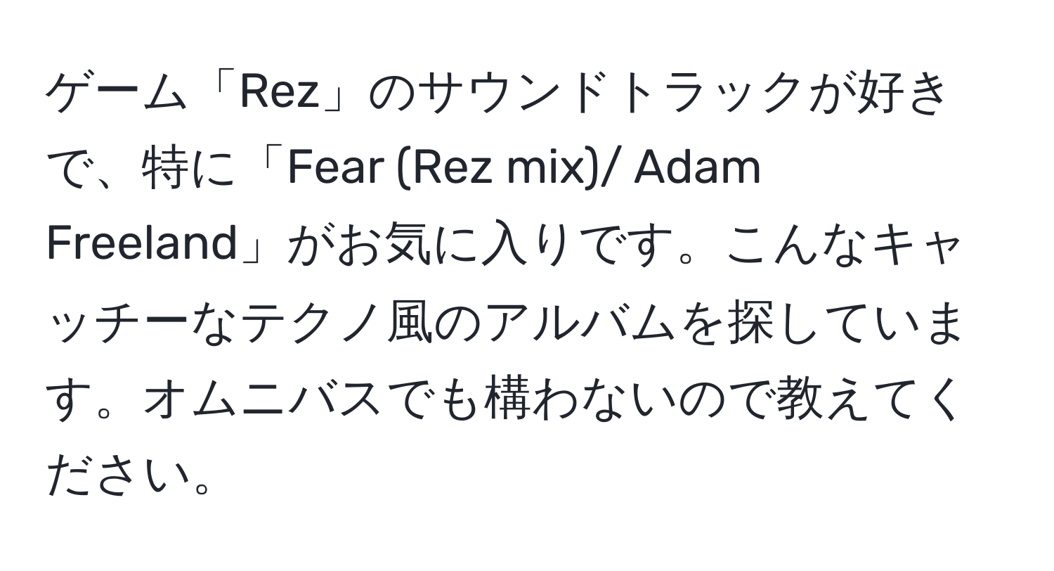 ゲーム「Rez」のサウンドトラックが好きで、特に「Fear (Rez mix)/ Adam Freeland」がお気に入りです。こんなキャッチーなテクノ風のアルバムを探しています。オムニバスでも構わないので教えてください。