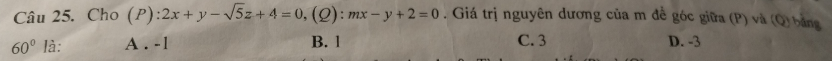 Cho (P) ):2x+y-sqrt(5)z+4=0, (Q):mx-y+2=0. Giá trị nguyên dương của m để góc giữa (P) và (Q) bảng
60° là: A . -1 B. 1 C. 3 D. -3