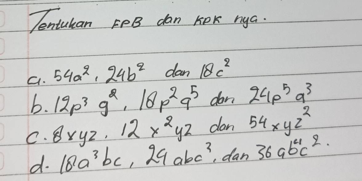 Tentukan FPB dan KOK nya. 
a. 54a^2· 24b^2 dan 18c^2
b. 12p^3q^2, 18p^2q^5 don 24p^5q^3
C. 8xyz. 12x^2yz dan 54xyz^2
d. 18a^3bc ,29abc^3 ,dan 36ab^4c^2