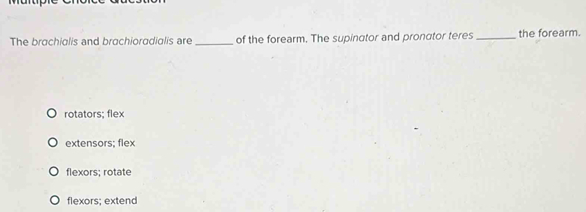 The brachialis and brachioradialis are _of the forearm. The supinator and pronator teres_ the forearm.
rotators; flex
extensors; flex
flexors; rotate
flexors; extend