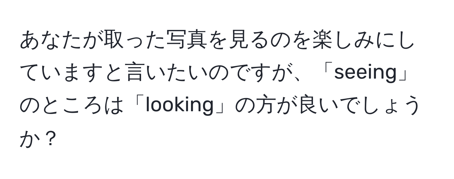 あなたが取った写真を見るのを楽しみにしていますと言いたいのですが、「seeing」のところは「looking」の方が良いでしょうか？