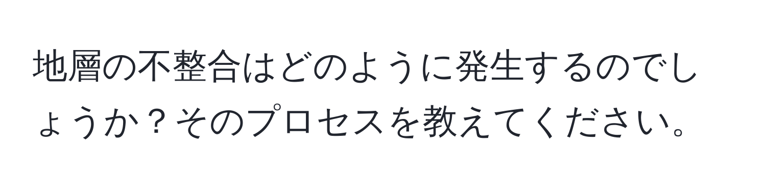 地層の不整合はどのように発生するのでしょうか？そのプロセスを教えてください。