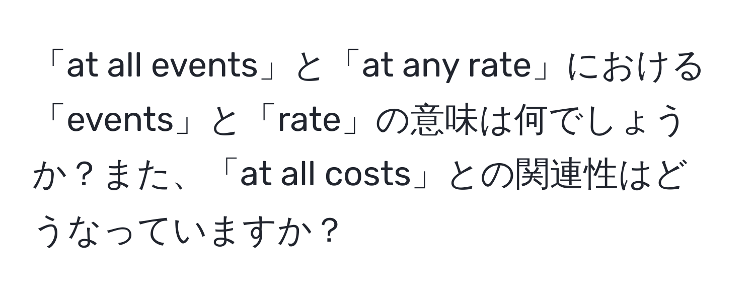 「at all events」と「at any rate」における「events」と「rate」の意味は何でしょうか？また、「at all costs」との関連性はどうなっていますか？