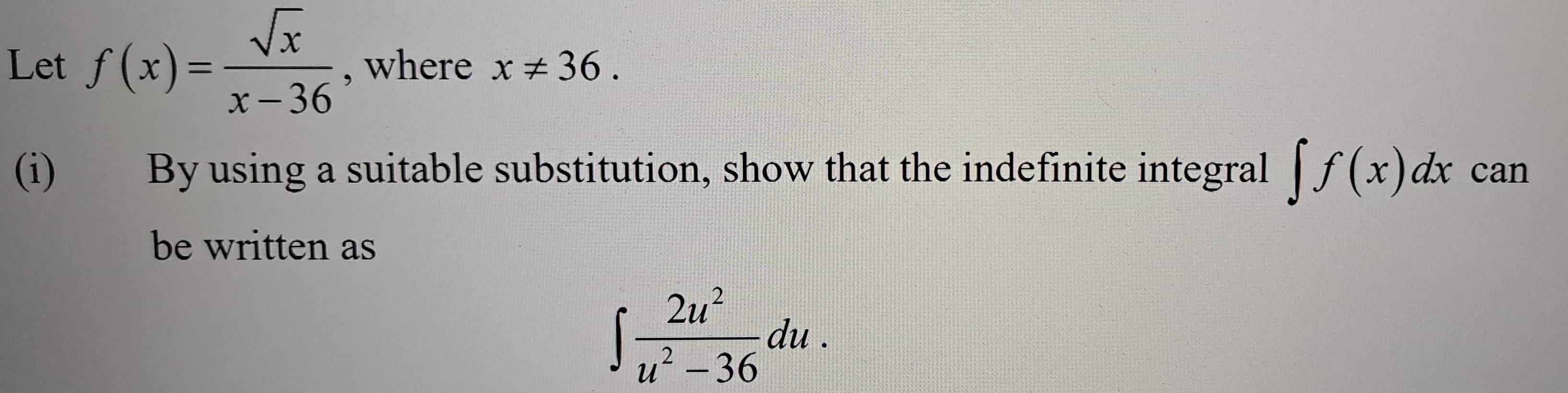 Let f(x)= sqrt(x)/x-36  , where x!= 36. 
(i) By using a suitable substitution, show that the indefinite integral ∈t f(x)dx can 
be written as
∈t  2u^2/u^2-36 du.