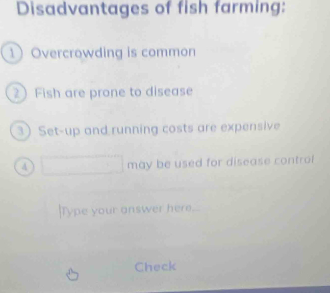 Disadvantages of fish farming: 
1Overcrowding is common 
2 Fish are prone to disease 
3) Set-up and running costs are expensive 
4 
may be used for disease control 
|Type your answer here... 
Check