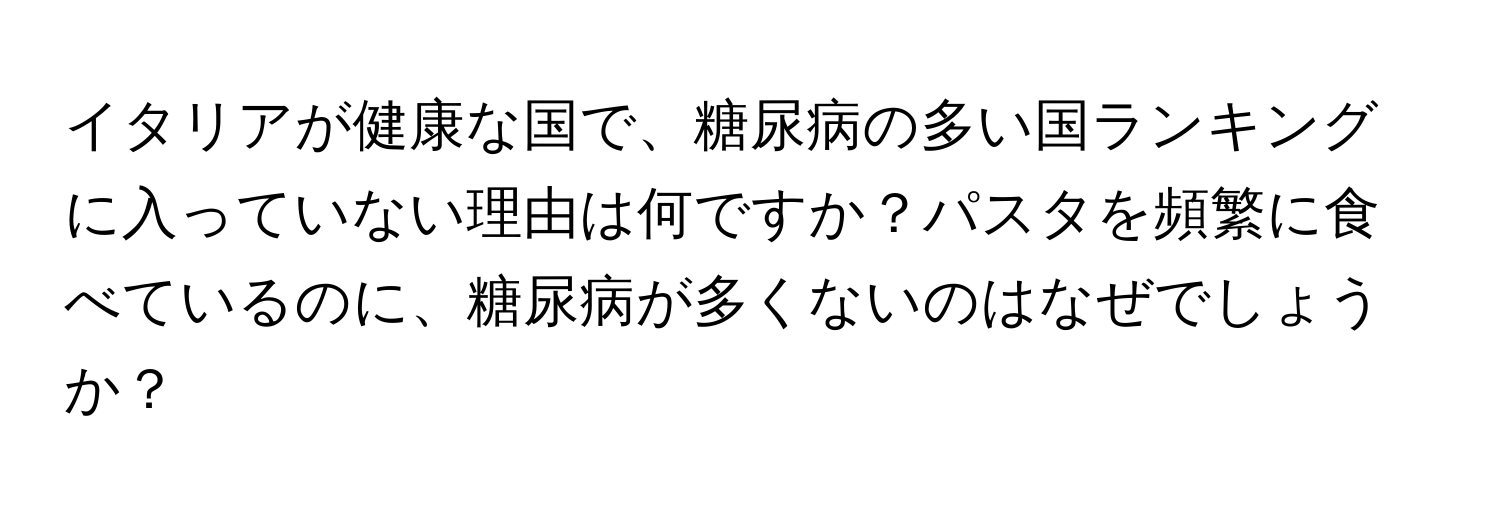 イタリアが健康な国で、糖尿病の多い国ランキングに入っていない理由は何ですか？パスタを頻繁に食べているのに、糖尿病が多くないのはなぜでしょうか？
