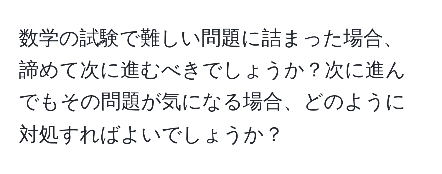 数学の試験で難しい問題に詰まった場合、諦めて次に進むべきでしょうか？次に進んでもその問題が気になる場合、どのように対処すればよいでしょうか？