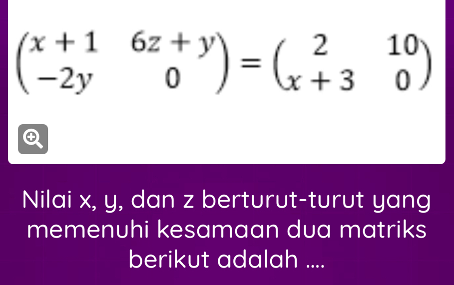 beginpmatrix x+1&6z+y -2y&0endpmatrix =beginpmatrix 2&10 x+3&0endpmatrix
Nilai x, y, dan z berturut-turut yang 
memenuhi kesamaan dua matriks 
berikut adalah ....