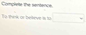 Complete the sentence. 
To think or believe is to □