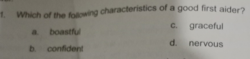 Which of the following characteristics of a good first aider?
c. graceful
a. boastful
d. nervous
b. confident